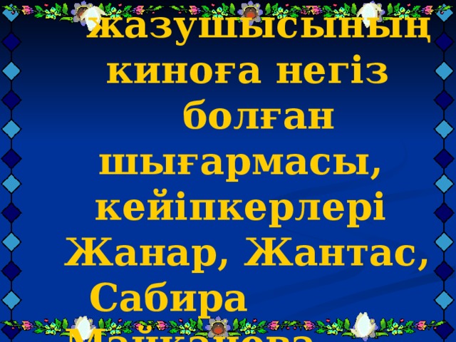 Балалар жазушысының киноға негіз болған шығармасы,  кейіпкерлері Жанар, Жантас,  Сабира Майқанова Балалар жазушысының киноға негіз болған шығармасы,  кейіпкерлері Жанар, Жантас,  Сабира Майқанова Балалар жазушысының киноға негіз болған шығармасы,  кейіпкерлері Жанар, Жантас,  Сабира Майқанова