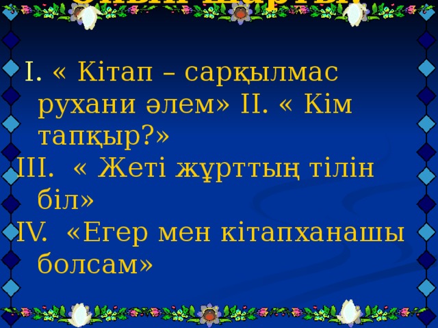 Ойын шарты:   I .  « Кітап – сарқылмас рухани әлем»  II . « Кім тапқыр?» III . « Жеті жұрттың тілін біл» IV. «Егер мен кітапханашы болсам»