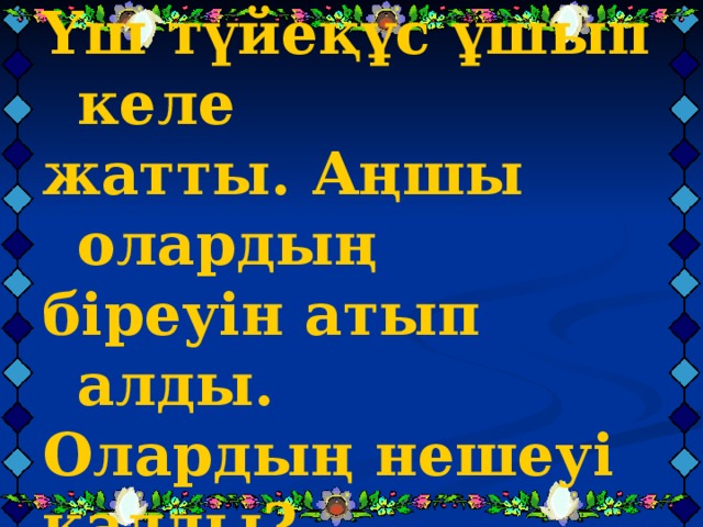 Үш түйеқұс ұшып келе жатты. Аңшы олардың біреуін атып алды. Олардың нешеуі қалды?   Үш түйеқұс ұшып келе жатты. Аңшы олардың біреуін атып алды. Олардың нешеуі қалды?   Үш түйеқұс ұшып келе жатты. Аңшы олардың біреуін атып алды. Олардың нешеуі қалды?