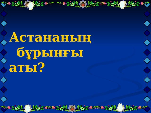 Астананың бұрынғы аты?  Астананың бұрынғы аты?  Астананың бұрынғы аты?