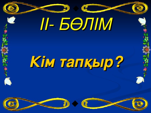 II - БӨЛІМ Кім тапқыр?