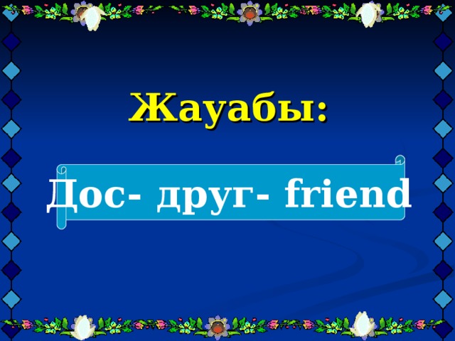 Жауабы:     Дос- друг- friend