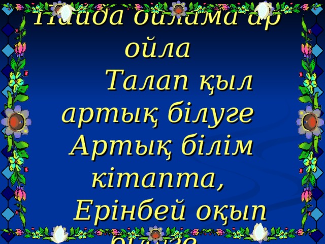 Пайда ойлама ар ойла  Талап қыл артық білуге  Артық білім кітапта,  Ерінбей оқып білуге.