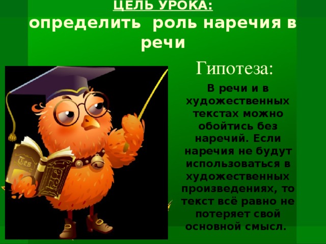 ЦЕЛЬ УРОКА:  определить роль наречия в речи   Гипотеза:  В речи и в художественных текстах можно обойтись без наречий. Если наречия не будут использоваться в художественных произведениях, то текст всё равно не потеряет свой основной смысл.