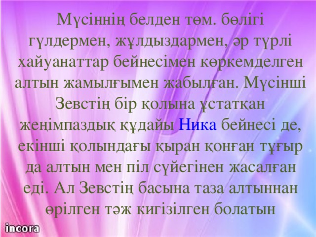 Мүсіннің белден төм. бөлігі гүлдермен, жұлдыздармен, әр түрлі хайуанаттар бейнесімен көркемделген алтын жамылғымен жабылған. Мүсінші Зевстің бір қолына ұстатқан жеңімпаздық құдайы Ника бейнесі де, екінші қолындағы қыран қонған тұғыр да алтын мен піл сүйегінен жасалған еді. Ал Зевстің басына таза алтыннан өрілген тәж кигізілген болатын