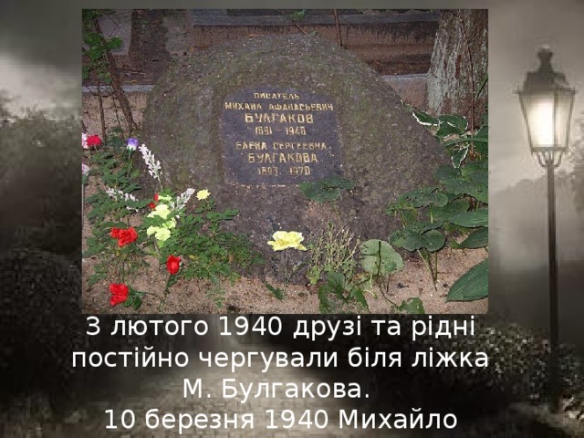 З лютого 1940 друзі та рідні постійно чергували біля ліжка М. Булгакова.  10 березня 1940 Михайло Опанасович Булгаков помер.