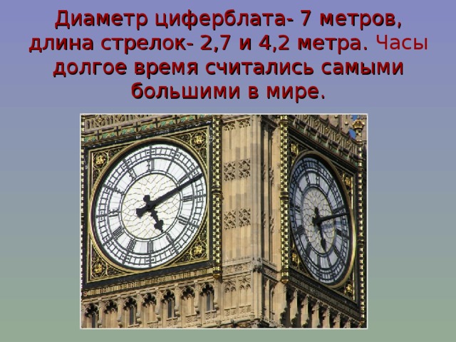 Диаметр циферблата- 7 метров, длина стрелок- 2,7 и 4,2 метра. Часы долгое время считались самыми большими в мире.