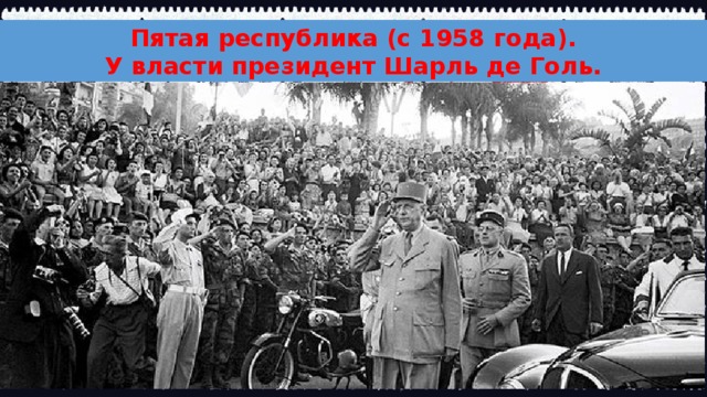 Пятая республика (с 1958 года). У власти президент Шарль де Голь.