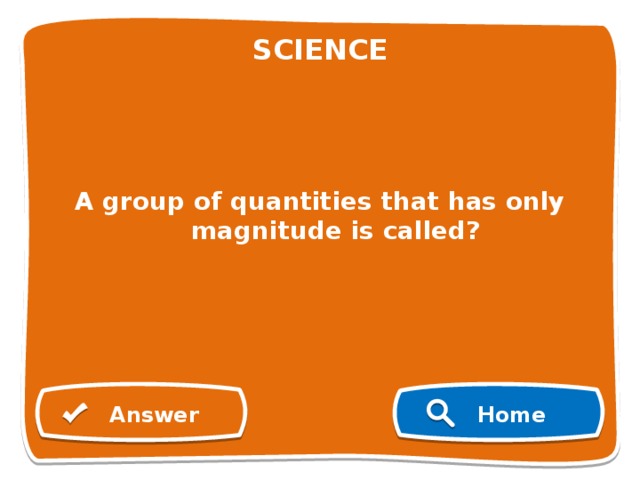 SCIENCE     A group of quantities that has only magnitude is called?        Answer Home