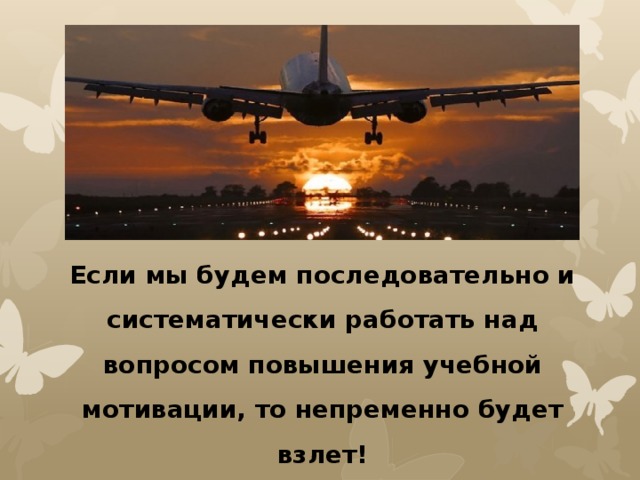 Если мы будем последовательно и систематически работать над вопросом повышения учебной мотивации, то непременно будет взлет!