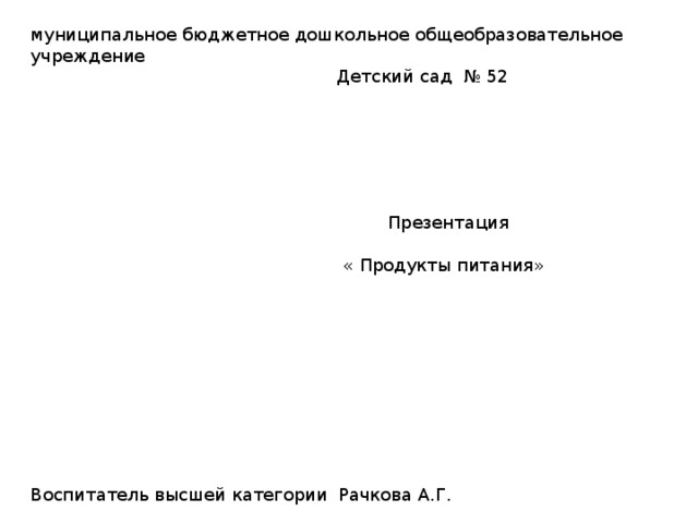 муниципальное бюджетное дошкольное общеобразовательное учреждение  Детский сад № 52  Презентация  « Продукты питания» Воспитатель высшей категории Рачкова А.Г.