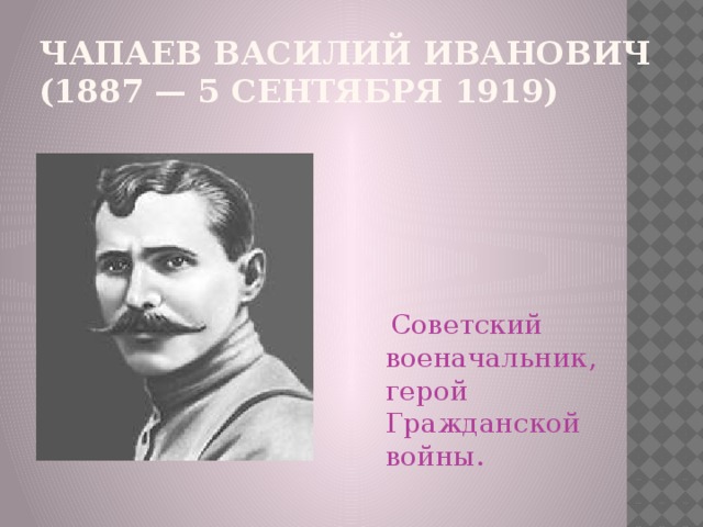 ЧАПАЕВ Василий Иванович (1887 — 5 сентября 1919)  Советский военачальник, герой Гражданской войны.
