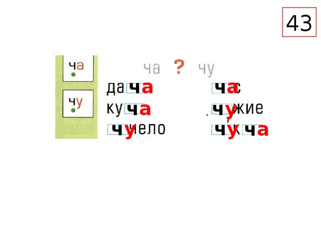 43 ч а ч а ч а ч у ч у ч у ч а – Какое правило написания гласных после Ч узнали на прошлом уроке? Работа в тетради для печатания (с. 43). Дополнение слогов до целых слов слогами ча , чу .