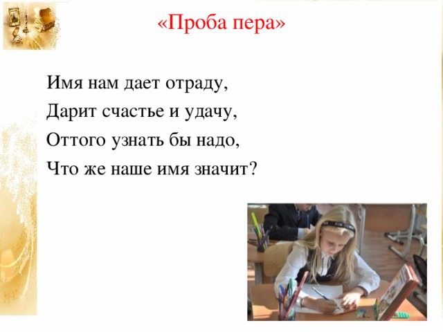 «Проба пера»  Имя нам дает отраду,  Дарит счастье и удачу,  Оттого узнать бы надо,  Что же наше имя значит?