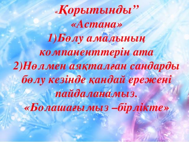 « Қорытынды” «Астана» 1)Бөлу амалының компаненттерін ата 2)Нөлмен аяқталған сандарды бөлу кезінде қандай ережені пайдаланамыз. «Болашағымыз –бірлікте»