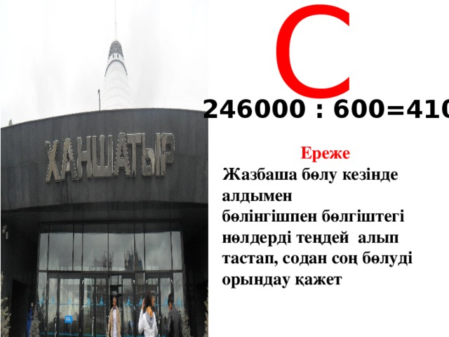 С 246000 : 600=410  Ереже Жазбаша бөлу кезінде алдымен бөлінгішпен бөлгіштегі нөлдерді теңдей алып тастап, содан соң бөлуді орындау қажет