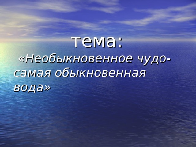 тема:    «Необыкновенное чудо- самая обыкновенная вода»