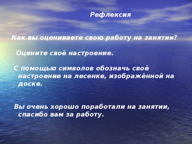 Рефлексия    Как вы оцениваете свою работу на занятии?    Оцените своё настроение .    C помощью символов обозначь своё  настроение на лесенке, изображённой на  доске.    Вы очень хорошо поработали на занятии,  спасибо вам за работу.