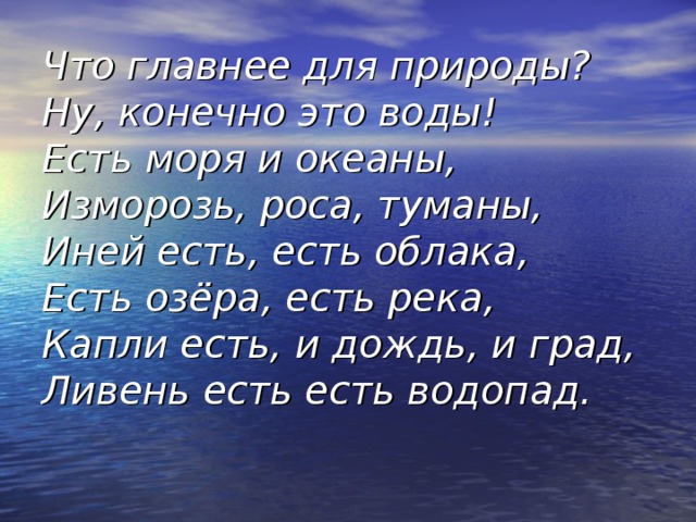 Что главнее для природы?  Ну, конечно это воды!  Есть моря и океаны,  Изморозь, роса, туманы,  Иней есть, есть облака,  Есть озёра, есть река,  Капли есть, и дождь, и град,  Ливень есть есть водопад.