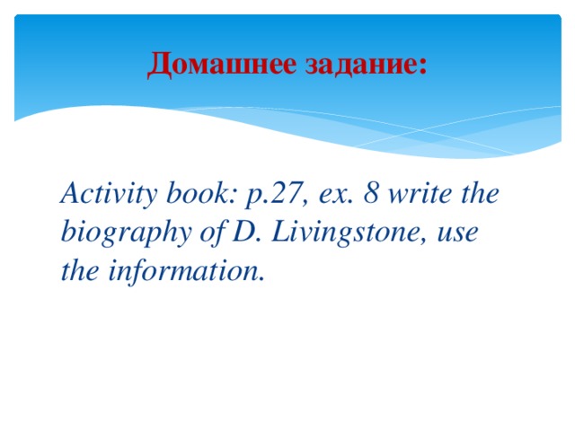 Домашнее задание: Activity book: р.27, ex. 8 write the biography of D. Livingstone, use the information.