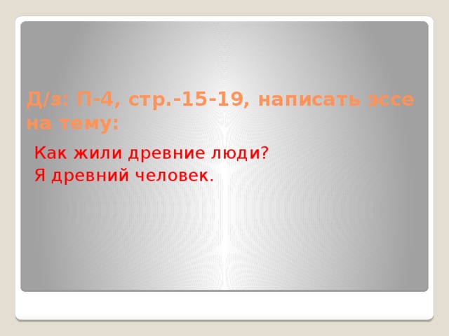 Д/з: П-4, стр.-15-19, написать эссе на тему: Как жили древние люди? Я древний человек.