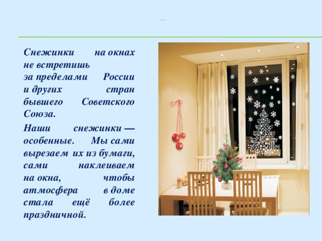 Снежинки на окнах     Снежинки на окнах не встретишь за пределами России и других стран бывшего Советского Союза.   Наши снежинки — особенные. Мы сами вырезаем их из бумаги, сами наклеиваем на окна, чтобы атмосфера в доме стала ещё более праздничной.