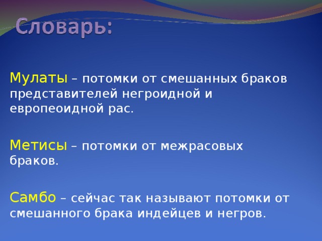 Мулаты – потомки от смешанных браков представителей негроидной и европеоидной рас. Метисы – потомки от межрасовых браков. Самбо – сейчас так называют потомки от смешанного брака индейцев и негров.