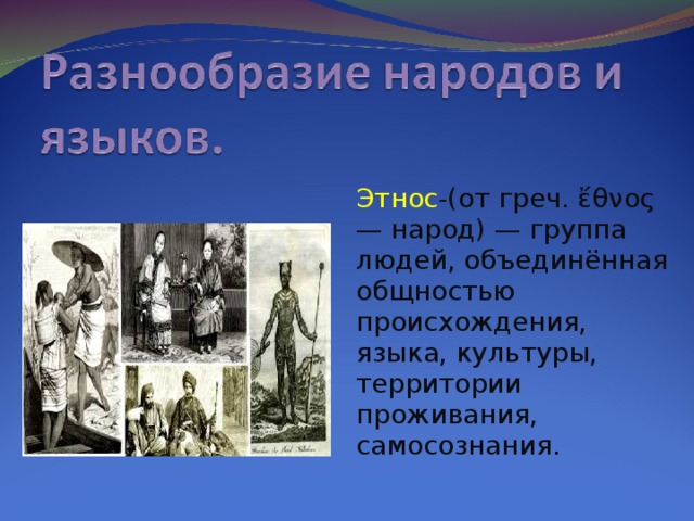 Этнос -(от греч. ἔθνος — народ) — группа людей, объединённая общностью происхождения, языка, культуры, территории проживания, самосознания .