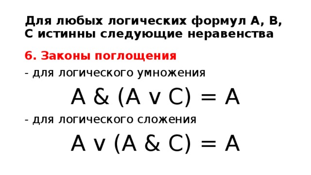 Для любых логических формул A, B, C истинны следующие неравенства 6. Законы поглощения - для логического умножения A & (A v C) = A - для логического сложения A v (A & C) = A