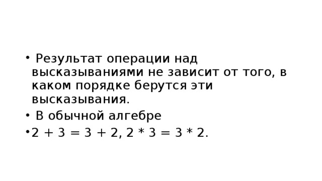   Результат операции над высказываниями не зависит от того, в каком порядке берутся эти высказывания.   В обычной алгебре 2 + 3 = 3 + 2, 2 * 3 = 3 * 2.