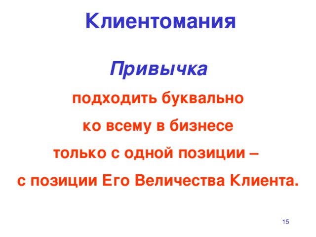 Клиентомания Привычка  подходить буквально  ко всему в бизнесе  только с одной позиции –  с позиции Его Величества Клиента.