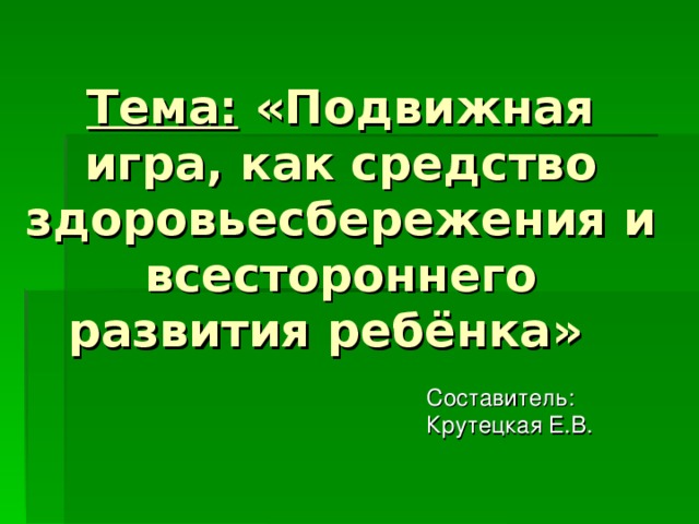 Тема: «Подвижная игра, как средство здоровьесбережения и всестороннего развития ребёнка» Составитель: Крутецкая Е.В.