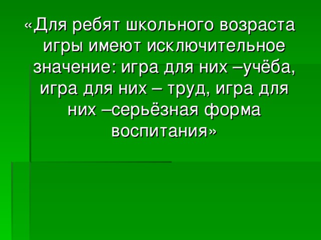 «Для ребят школьного возраста игры имеют исключительное значение: игра для них –учёба, игра для них – труд, игра для них –серьёзная форма воспитания»