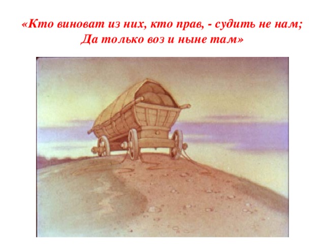 «Кто виноват из них, кто прав, - судить не нам;  Да только воз и ныне там»