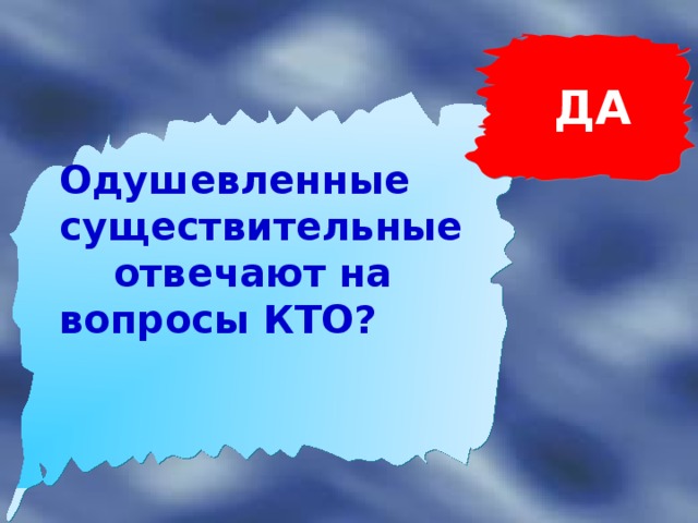 ДА  Одушевленные существительные  отвечают на вопросы КТО?