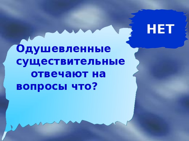 НЕТ  Одушевленные существительные  отвечают на вопросы что?