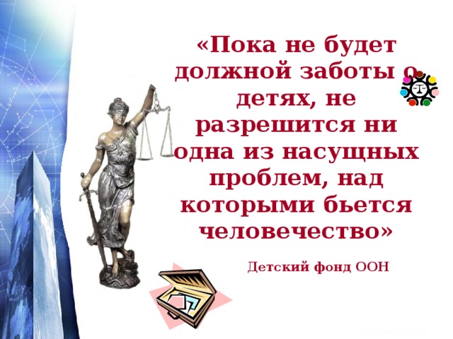 «Пока не будет должной заботы о детях, не разрешится ни одна из насущных проблем, над которыми бьется человечество»  Детский фонд ООН