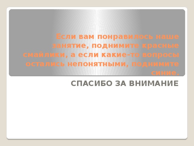 Если вам понравилось наше занятие, поднимите красные смайлики, а если какие-то вопросы остались непонятными, поднимите синие. СПАСИБО ЗА ВНИМАНИЕ