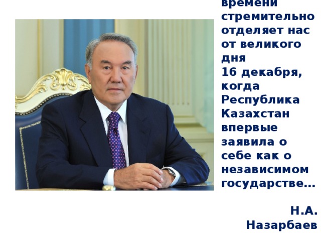 Поток времени стремительно отделяет нас от великого дня 16 декабря, когда Республика Казахстан впервые заявила о себе как о независимом государстве…  Н.А. Назарбаев