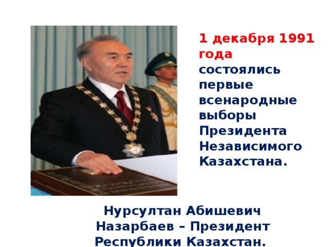 1 декабря 1991 года состоялись первые всенародные выборы Президента Независимого Казахстана. Нурсултан Абишевич Назарбаев – Президент Республики Казахстан.