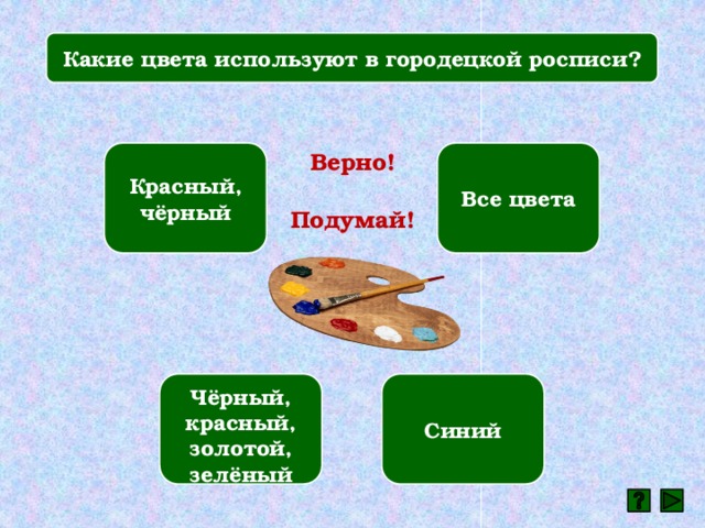 Какие цвета используют в городецкой росписи? Красный, чёрный Все цвета Верно! Подумай! Чёрный, красный, золотой, зелёный Синий