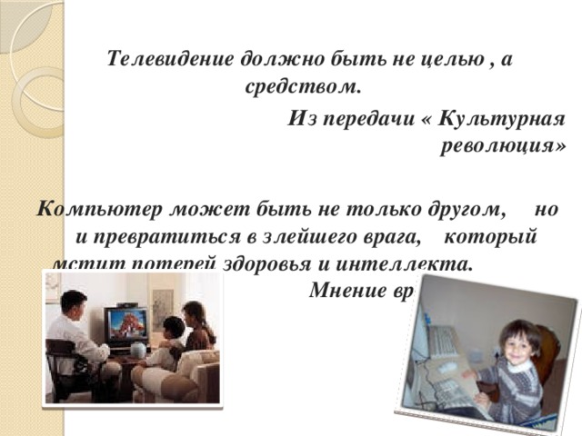 Телевидение должно быть не целью , а средством.  Из передачи « Культурная революция»  Компьютер может быть не только другом, но и превратиться в злейшего врага, который мстит потерей здоровья и интеллекта. Мнение врача