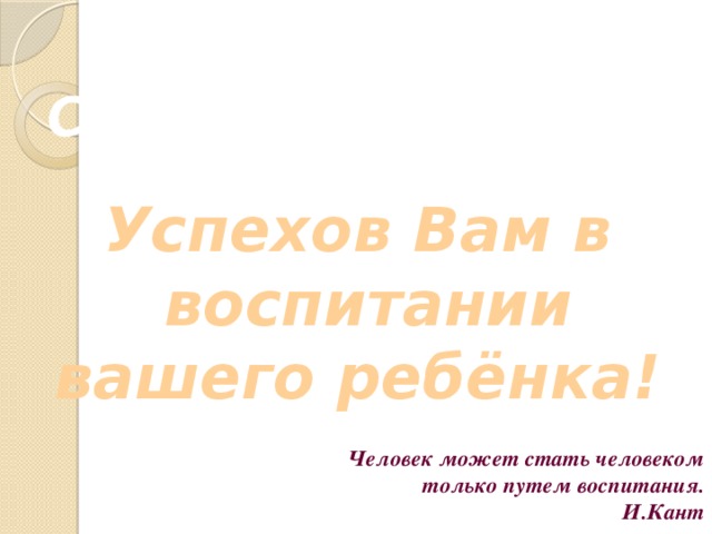 Спасибо за участие!  Успехов Вам в воспитании вашего ребёнка! Человек может стать человеком только путем воспитания.  И.Кант