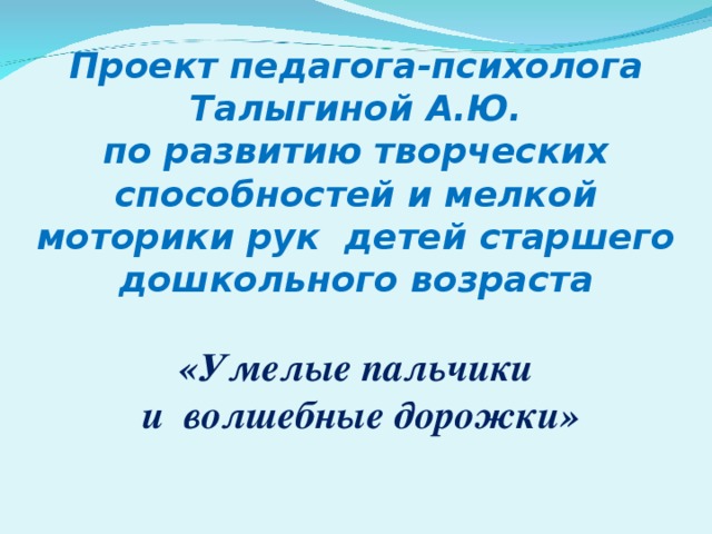 Проект педагога-психолога  Талыгиной А.Ю.  по развитию творческих способностей и мелкой моторики рук детей старшего дошкольного возраста   «Умелые пальчики  и волшебные дорожки»