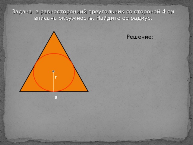 Задача: в равносторонний треугольник со стороной 4 см  вписана окружность. Найдите её радиус. Решение: r а