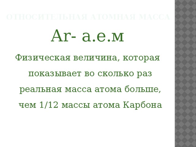 Относительная атомная масса Аr- а.е.м Физическая величина, которая показывает во сколько раз реальная масса атома больше, чем 1/12 массы атома Карбона