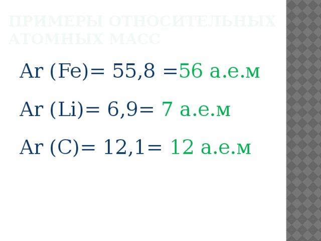 Примеры относительных атомных масс Аr (Fe)= 55,8 = 56 а.е.м Аr (Li)= 6,9= 7 а.е.м Аr (С)= 12,1= 12 а.е.м