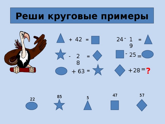 Реши круговые примеры - 24 19 42 + = = - 25 - = 28 = ? = + 28 63 = + 47 57 85 5 22