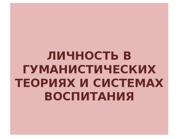 ЛИЧНОСТЬ В ГУМАНИСТИЧЕСКИХ ТЕОРИЯХ И СИСТЕМАХ ВОСПИТАНИЯ   