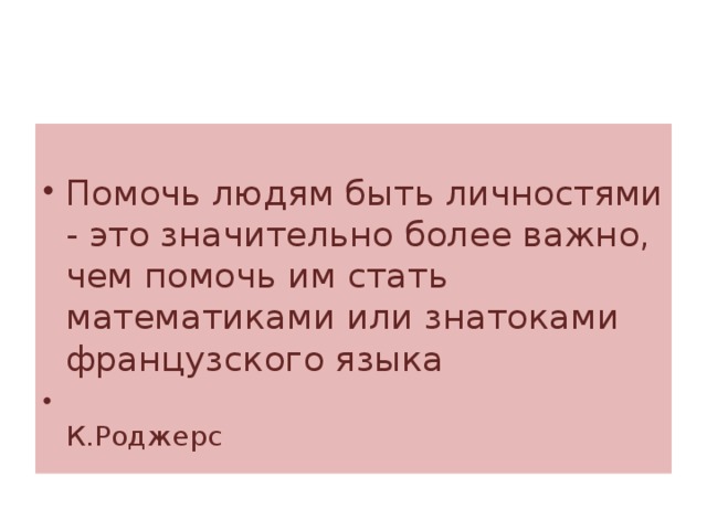 Помочь людям быть личностями - это значительно более важно, чем помочь им стать математиками или знатоками французского языка  К.Роджерс